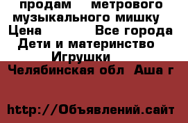 продам 1,5метрового музыкального мишку › Цена ­ 2 500 - Все города Дети и материнство » Игрушки   . Челябинская обл.,Аша г.